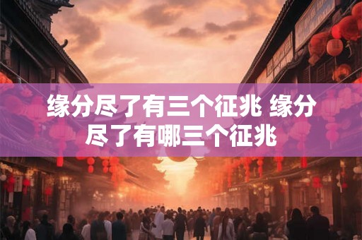 缘分尽了有三个征兆 缘分尽了有哪三个征兆