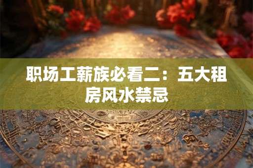 职场工薪族必看二：五大租房风水禁忌