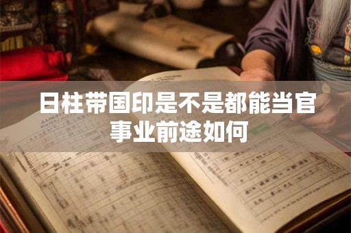 日柱带国印是不是都能当官 事业前途如何