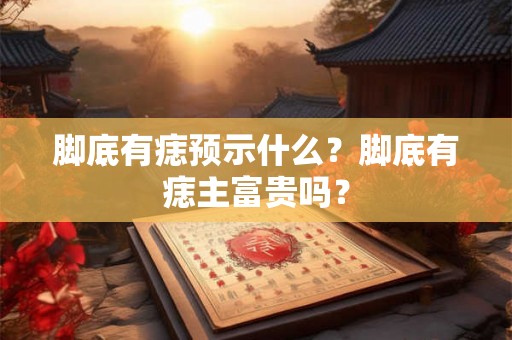 脚底有痣预示什么？脚底有痣主富贵吗？