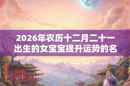 2026年农历十二月二十一出生的女宝宝提升运势的名字
