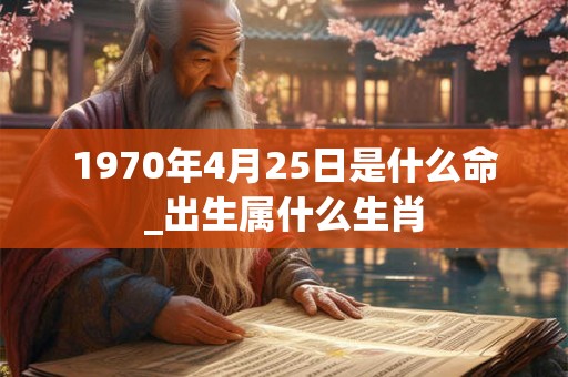 1970年4月25日是什么命_出生属什么生肖