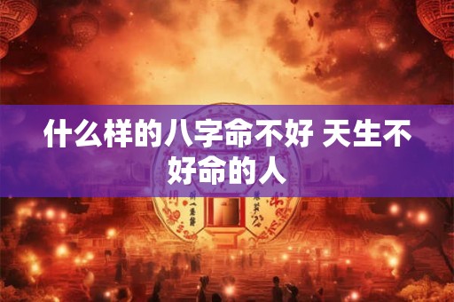 什么样的八字命不好 天生不好命的人 什么样的八字命不好 天生不好命的人