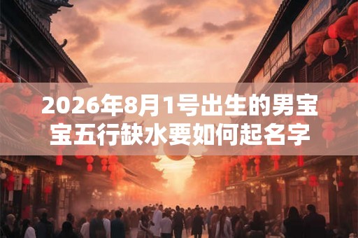 2026年8月1号出生的男宝宝五行缺水要如何起名字
