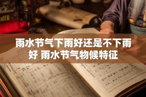 雨水节气下雨好还是不下雨好 雨水节气物候特征