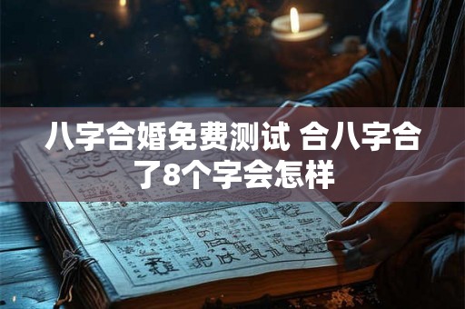 八字合婚免费测试 合八字合了8个字会怎样 八字合婚免费测试 合八字合了8个字会怎样