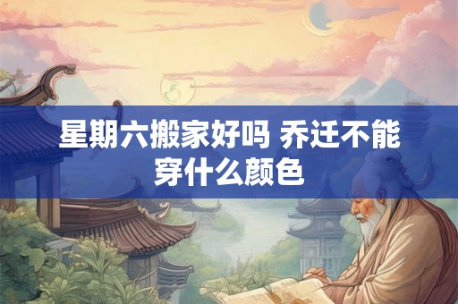 星期六搬家好吗 乔迁不能穿什么颜色