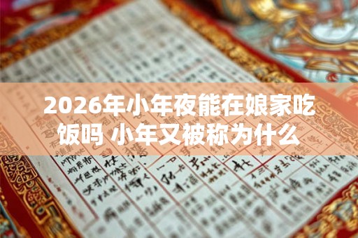 2026年小年夜能在娘家吃饭吗 小年又被称为什么