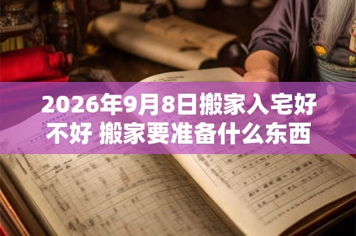 2026年9月8日搬家入宅好不好 搬家要准备什么东西