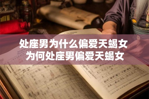 处座男为什么偏爱天蝎女 为何处座男偏爱天蝎女
