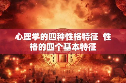 心理学的四种性格特征  性格的四个基本特征