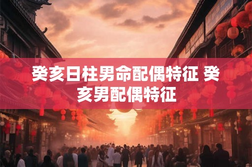 癸亥日柱男命配偶特征 癸亥男配偶特征