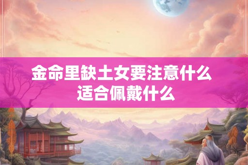金命里缺土女要注意什么 适合佩戴什么 金命里缺土女要注意什么 适合佩戴什么