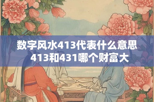 数字风水413代表什么意思  413和431哪个财富大
