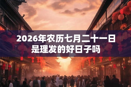 2026年农历七月二十一日是理发的好日子吗
