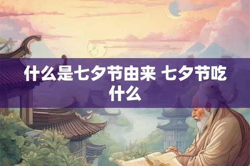 什么是七夕节由来 七夕节吃什么