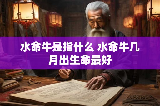 水命牛是指什么 水命牛几月出生命最好