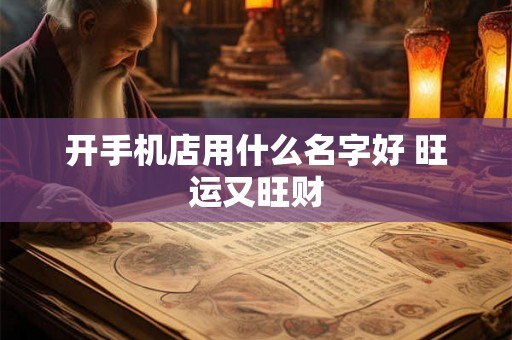 开手机店用什么名字好 旺运又旺财 开手机店用什么名字好 旺运又旺财