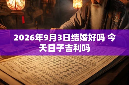 2026年9月3日结婚好吗 今天日子吉利吗