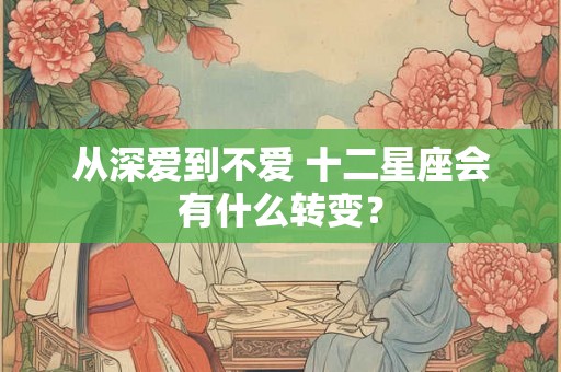 从深爱到不爱 十二星座会有什么转变？