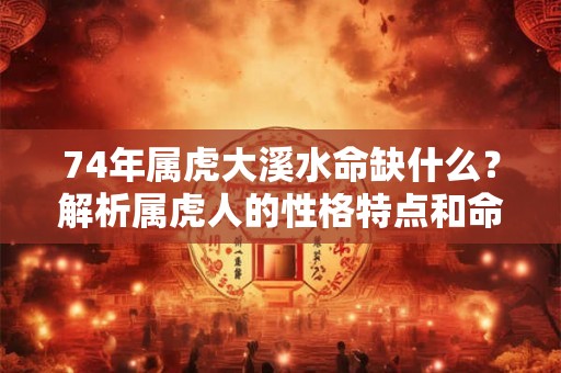 74年属虎大溪水命缺什么？解析属虎人的性格特点和命运走向