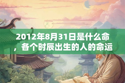 2012年8月31日是什么命，各个时辰出生的人的命运
