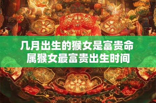 几月出生的猴女是富贵命 属猴女最富贵出生时间 几月出生的猴女是富贵命 属猴女最富贵出生时间