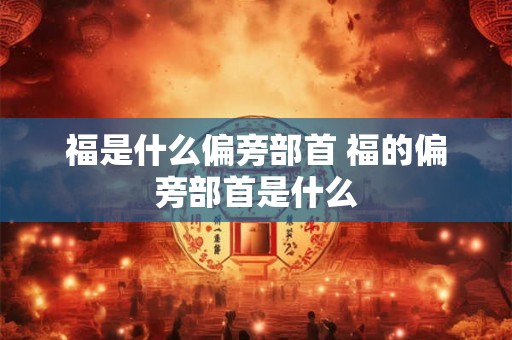 福是什么偏旁部首 福的偏旁部首是什么