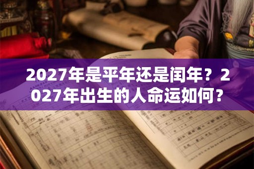 2027年是平年还是闰年？2027年出生的人命运如何？