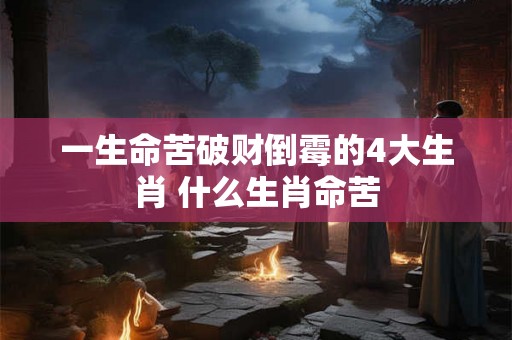 一生命苦破财倒霉的4大生肖 什么生肖命苦