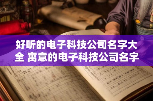 好听的电子科技公司名字大全 寓意的电子科技公司名字怎么取