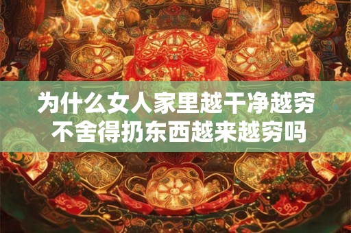 为什么女人家里越干净越穷 不舍得扔东西越来越穷吗