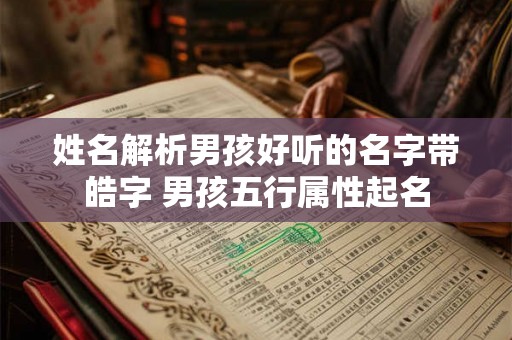 姓名解析男孩好听的名字带皓字 男孩五行属性起名 姓名解析男孩好听的名字带皓字 男孩五行属性起名