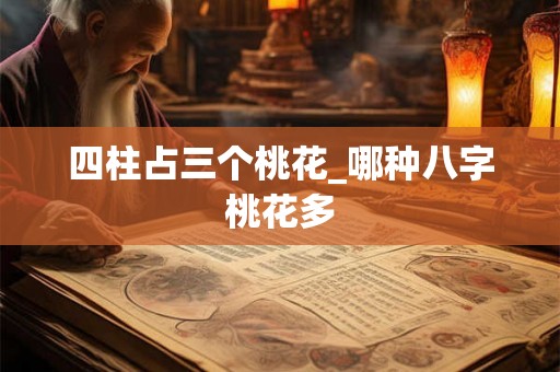 四柱占三个桃花_哪种八字桃花多 四柱占三个桃花_哪种八字桃花多