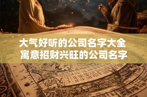 大气好听的公司名字大全 寓意招财兴旺的公司名字