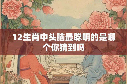 12生肖中头脑最聪明的是哪个你猜到吗