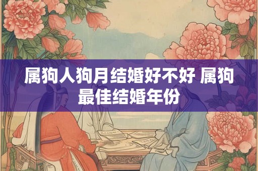 属狗人狗月结婚好不好 属狗最佳结婚年份 属狗人狗月结婚好不好 属狗最佳结婚年份