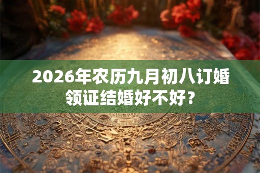 2026年农历九月初八订婚领证结婚好不好？