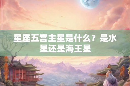 星座五宫主星是什么?是水星还是海王星 星座五宫主星是什么?是水星还是海王星