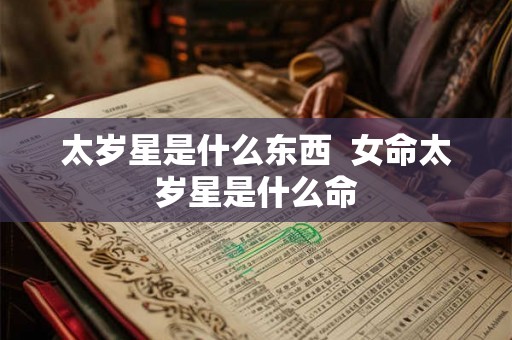 太岁星是什么东西 女命太岁星是什么命 太岁星是什么东西 女命太岁星是什么命
