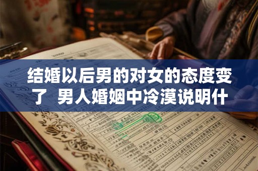 结婚以后男的对女的态度变了  男人婚姻中冷漠说明什么