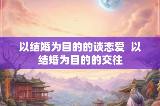 以结婚为目的的谈恋爱 以结婚为目的的交往 以结婚为目的的谈恋爱 以结婚为目的的交往