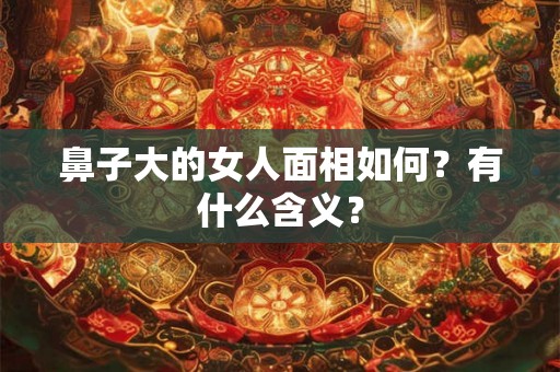 鼻子大的女人面相如何?有什么含义? 鼻子大的女人面相如何?有什么含义?