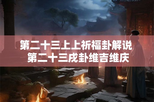 第二十三上上祈福卦解说  第二十三戌卦维吉维庆