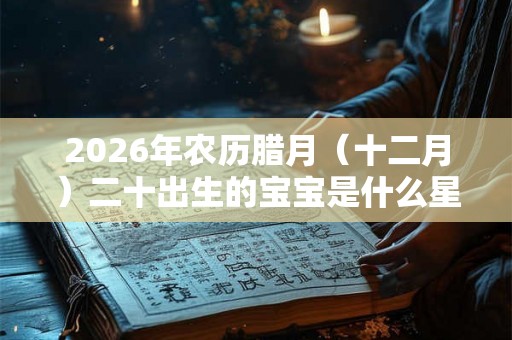 2026年农历腊月（十二月）二十出生的宝宝是什么星座？天生好命？