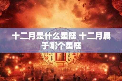 十二月是什么星座 十二月属于哪个星座