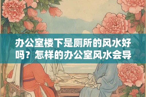 办公室楼下是厕所的风水好吗？怎样的办公室风水会导致乏累？