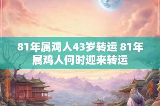81年属鸡人43岁转运 81年属鸡人何时迎来转运