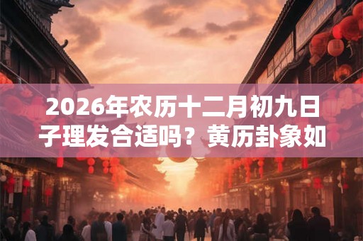 2026年农历十二月初九日子理发合适吗?黄历卦象如何? 2026年农历十二月初九日子理发合适吗?黄历卦象如何?