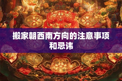 搬家朝西南方向的注意事项和忌讳